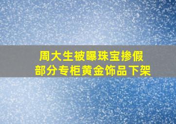 周大生被曝珠宝掺假 部分专柜黄金饰品下架